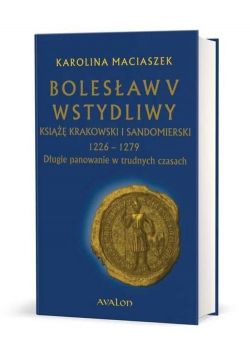 Bolesław V Wstydliwy Książę krakowski i sandomierski 1226-1279 Długie panowanie w trudnych czasach