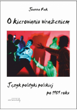 O kierowaniu wrażeniem Język polityki polskiej po 1989 roku