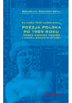 Ku ciału post-ludzkiemu... Poezja polska po 1989 roku wobec nowych mediów i nowej rzeczywistości