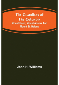 The Guardians of the Columbia; Mount Hood, Mount Adams and Mount St. Helens
