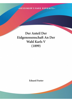 Der Anteil Der Eidgenossenschaft An Der Wahl Karls V (1899)