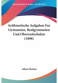 Arithmetische Aufgaben Fur Gymnasien, Realgymnasien Und Oberrealschulen (1898)