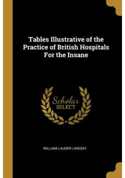 Tables Illustrative of the Practice of British Hospitals For the Insane