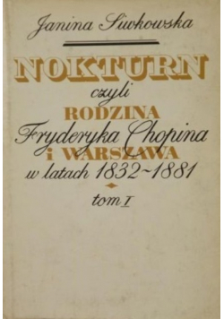 Nokturn czyli rodzina Fryderyka Chopina i Warszawa w lata 1832-1881 Tom I