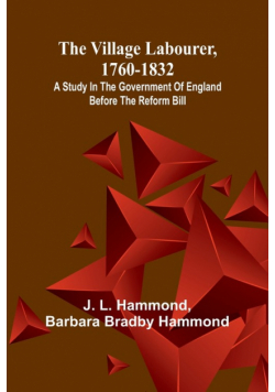 The village labourer, 1760-1832; A study in the government of England before the Reform Bill