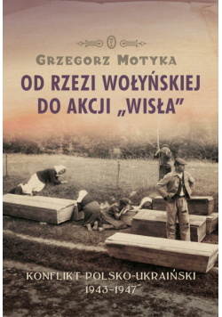 Motyka Grzegorz - Od rzezi wołyńskiej do akcji Wisła