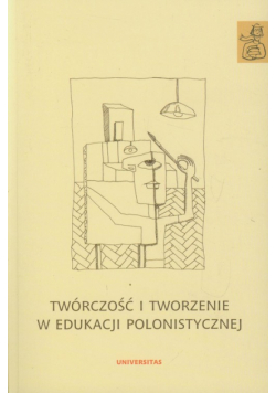 Twórczość i tworzenie w edukacji polonistycznej