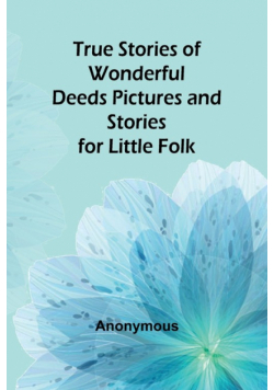 True Stories of Wonderful Deeds Pictures and Stories for Little Folk