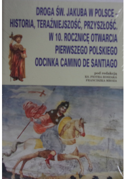 Droga św Jakuba w Polsce  historia teraźniejszość przyszłość W 10 rocznicę otwarcia pierwszego polskiego odcinka Camino De Santiago