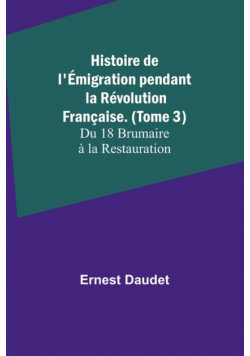 Histoire de l'Émigration pendant la Révolution Française. (Tome 3); Du 18 Brumaire à la Restauration