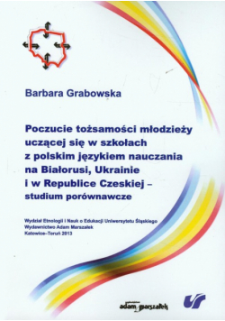 Poczucie tożsamości młodzieży uczącej się w szkołach z polskim językiem nauczania na Białorusi, Ukrainie i w Republice Czeskiej studium porównawcze