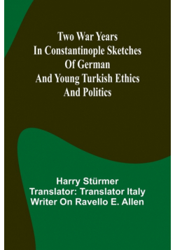 Two war years in Constantinople sketches of German and Young Turkish ethics and politics
