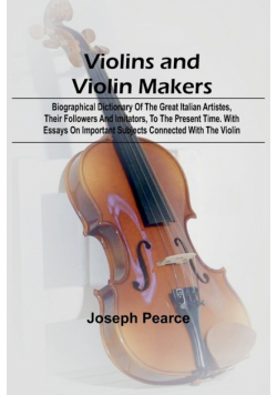 Violins and Violin Makers; Biographical Dictionary of the Great Italian Artistes, their Followers and Imitators, to the present time. With Essays on Important Subjects Connected with the Violin
