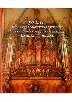 50 Lat Międzynarodowego Festiwalu Muzyki Organowej i Kameralnej w Kamieniu Pomorskim