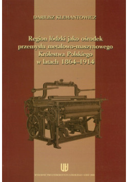 Region łódzki jako ośrodek przemysłu metalowo-maszynowego Królestwa Polskiego w latach 1864-1914
