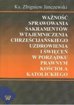 Ważność sprawowania sakramentów wtajemniczenia chrześcijańskiego uzdrowienia i święceń w porządku prawnym kościoła katolickiego
