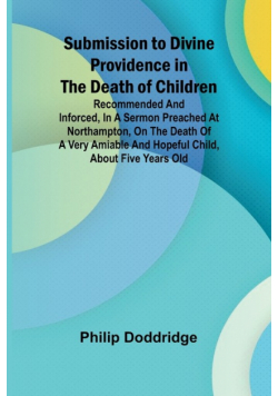 Submission to Divine Providence in the Death of Children; Recommended and inforced, in a sermon preached at Northampton, on the death of a very amiable and hopeful child, about five years old