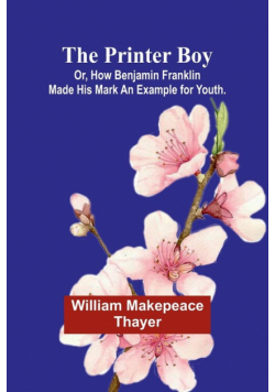 The Printer Boy; Or, How Benjamin Franklin Made His Mark An Example for Youth.