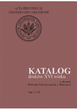 Katalog druków XVI wieku w zbiorach Biblioteki Uniwersyteckiej w Warszawie, T.3: C-E