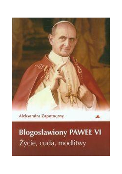 Błogosławiony Paweł VI. Życie, cuda, modlitwy