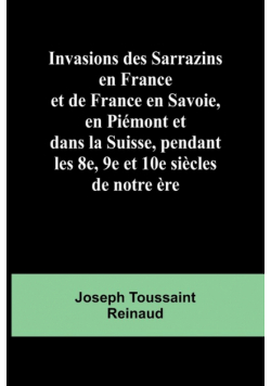 Invasions des Sarrazins en France; et de France en Savoie, en Piémont et dans la Suisse, pendant les 8e, 9e et 10e siècles de notre ère