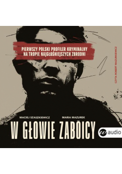 W głowie zabójcy. Pierwszy polski profiler kryminalny na tropie najgłośniejszych zbrodni
