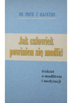 Jak człowiek powinien się modlić traktat o modlitwie i medytacji