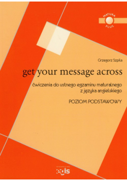 Get Your Message Across Ćwiczenia do ustnego egzaminu maturalnego z języka angielskiego