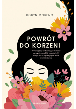 Powrót do korzeni. Wykorzystaj uzdrawiające metody naszych przodkiń, by odnaleźć swoją duszę, spokój i poczucie siostrzeństwa