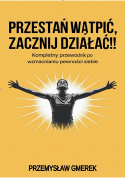 Przestań wątpić, zacznij działać !! Kompletny przewodnik po wzmacnianiu pewności siebie