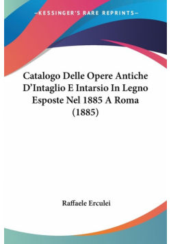 Catalogo Delle Opere Antiche D'Intaglio E Intarsio In Legno Esposte Nel 1885 A Roma (1885)
