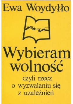 Wybieram wolność czyli rzecz o wyzwalaniu się z uzależnień
