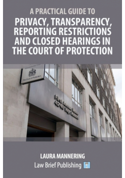 A Practical Guide to Privacy, Transparency, Reporting Restrictions and Closed Hearings in the Court of Protection