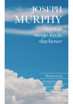 Rozwiń swoje życie duchowe. Wykorzystaj swój potencjał przez potęgę podświadomości