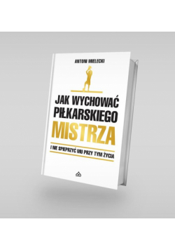 Jak wychować piłkarskiego Mistrza. I nie spieprzyć mu przy tym życia.