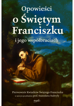 Opowieści o Świętym Franciszku i jego współbraciach. Pierwowzór Kwiatków Świętego Franciszka w nowym przekładzie prof. Stanisława Stabryły