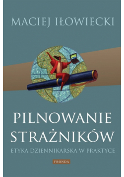 Iłowiecki M. - Pilnowanie strażników: Etyka dziennikarska w praktyce