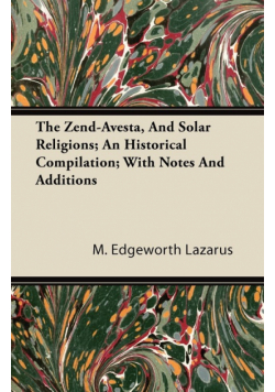 The Zend-Avesta, And Solar Religions; An Historical Compilation; With Notes And Additions