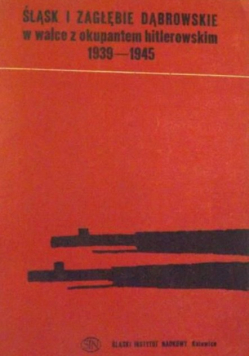 Śląsk i Zagłębie Dąbrowskie w walce z okupantem hitlerowskim 1939 - 1945