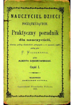Nauczyciel dzieci początkujących. Praktyczny poradnik dla nauczycieli ułożony podług niemieckich pedagogów a w znacznej części podług pism F. Wiedemanna, Część I, 1875 r.