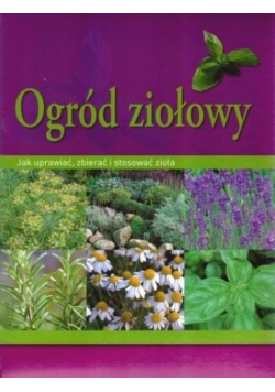 Ogród ziołowy jak uprawiać zbierać i stosować zioła
