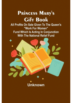 Princess Mary's Gift Book; All profits on sale given to the Queen's "Work for Women" Fund which is acting in Conjunction with The National Relief Fund
