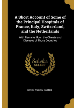 A Short Account of Some of the Principal Hospitals of France, Italy, Switzerland, and the Netherlands