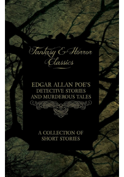 Edgar Allan Poe's Detective Stories and Murderous Tales - A Collection of Short Stories (Fantasy and Horror Classics)