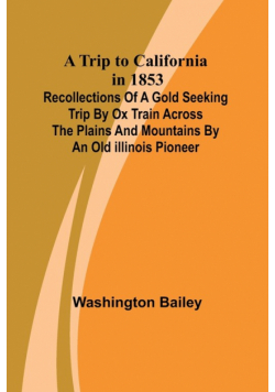A Trip to California in 1853 Recollections of a Gold Seeking Trip by Ox Train across the Plains and Mountains by an Old Illinois Pioneer