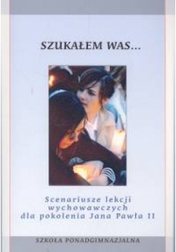 Scenariusze lekcji wychowawczych dla pokolenia Jana Pawła II szkoły ponadgimazjalne Szukałem was