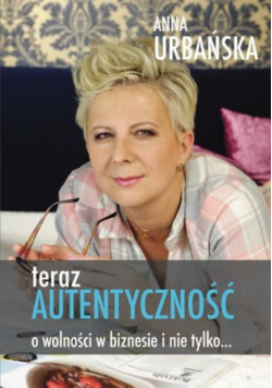 Teraz autentyczność O wolności w biznesie i nie tylko