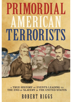 Primordial American Terrorists, a True History of Events Leading to the American Civil War