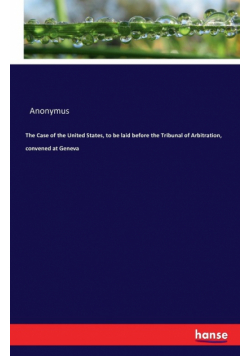 The Case of the United States, to be laid before the Tribunal of Arbitration, convened at Geneva
