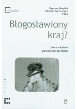 Błogosławiony kraj? Szkice o historii i pamięci Dolnego Śląska
